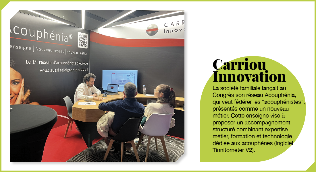 Carriou Innovation : La société familiale lançait au Congrès son réseau Acouphénia, qui veut fédérer les « acouphénistes », présentés comme un nouveau métier. Cette enseigne vise à proposer un accompagnement structuré combinant expertise métier, formation et technologie dédiée aux acouphènes (logiciel Tinnitometer V2).
